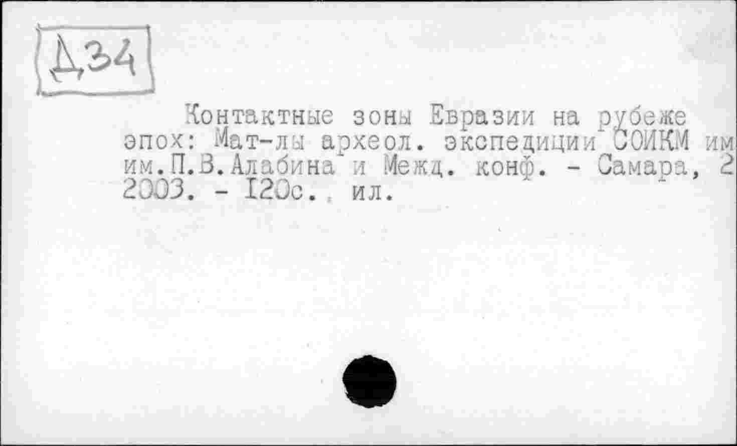 ﻿MA
Контактные зоны Евразии на рубеже эпох: Мат-лы археол. экспедиции ООИКМ им им. П.В. Алабина" и Межд. конф. - Самара, 2 2003. - 120с., ил.